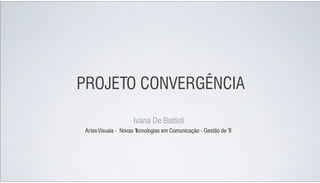 PROJETO CONVERGÊNCIA

                     Ivana De Battisti
 Artes Visuais - Novas T
                       ecnologias em Comunicação - Gestão de TI
 