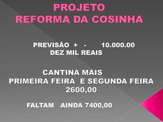 PROJETO REFORMA DA COSINHA PREVISÃO  +   -       10.000.00        DEZ MIL REAIS                  CANTINA MAIS PRIMEIRA FEIRA  E SEGUNDA FEIRA    2600,00  FALTAM   AINDA 7400,00 