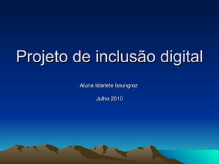 Projeto de inclusão digital Aluna Idarlete baungroz  Julho 2010 