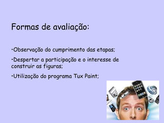 Formas de avaliação:
•Observação do cumprimento das etapas;
•Despertar a participação e o interesse de
construir as figuras;
•Utilização do programa Tux Paint;
 