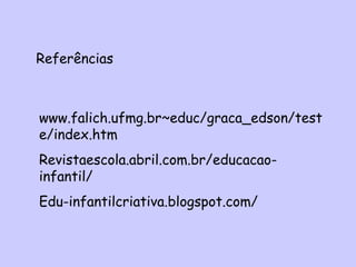Referências
www.falich.ufmg.br~educ/graca_edson/test
e/index.htm
Revistaescola.abril.com.br/educacao-
infantil/
Edu-infantilcriativa.blogspot.com/
 