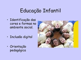 Educação Infantil
• Identificação das
cores e formas no
ambiente social.
• Inclusão digital
• Orientação
pedagógica
 