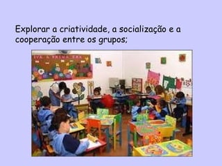 Explorar a criatividade, a socialização e a
cooperação entre os grupos;
 