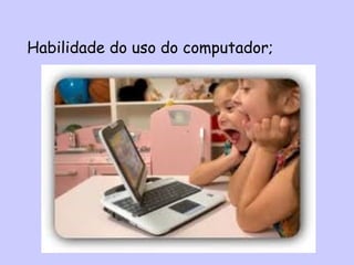 Habilidade do uso do computador;
 