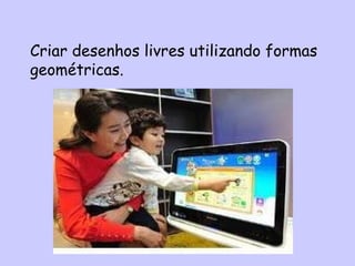 Criar desenhos livres utilizando formas
geométricas.
 