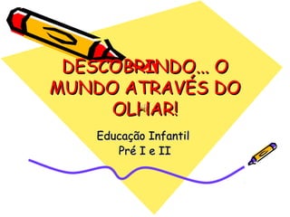 DESCOBRINDO... ODESCOBRINDO... O
MUNDO ATRAVÉS DOMUNDO ATRAVÉS DO
OLHAR!OLHAR!
Educação InfantilEducação Infantil
Pré I e IIPré I e II
 