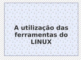 A utilização das ferramentas do LINUX 