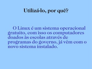 Utilizá-lo, por quê? O Linux é um sistema operacional gratuito, com isso os computadores doados às escolas através de programas do governo, já vêm com o novo sistema instalado. 