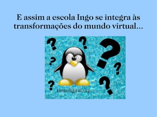 E assim a escola Ingo se integra às transformações do mundo virtual... 