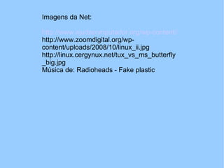 Imagens da Net: http://www.ajudacomputador.org/wp-content/uploads/2008/10/linux_1024preview.jpg http://www.zoomdigital.org/wp-content/uploads/2008/10/linux_ii.jpg http://linux.cergynux.net/tux_vs_ms_butterfly_big.jpg  Música de: Radioheads - Fake plastic 