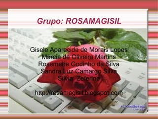 Grupo: ROSAMAGISIL Gisele Aparecida de Morais Lopes Marcia de Oliveira Martins Rosemeire Godinho da Silva Sandra Luz Camargo Silva Silvia  Zeferino http://rosamagisil.blogspot.com 