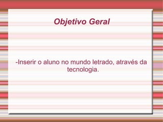 Objetivo Geral -Inserir o aluno no mundo letrado, através da tecnologia. 