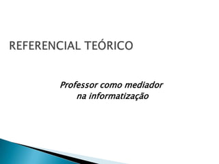 Professor como mediadorna informatização REFERENCIAL TEÓRICO