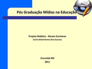 Pós Graduação Mídias na Educação Projeto Didático - Alunos Escritores Carlos Rafael Ramos Dias Guarany Corumbá MS 2011 