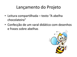 Lançamento do Projeto
• Leitura compartilhada – texto “A abelha
  chocolateira”
• Confecção de um varal didático com desenhos
  e frases sobre abelhas
 