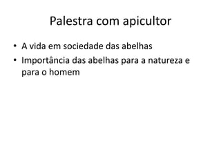 Palestra com apicultor
• A vida em sociedade das abelhas
• Importância das abelhas para a natureza e
  para o homem
 