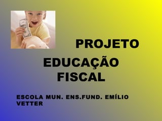 PROJETO EDUCAÇÃO FISCAL ESCOLA MUN. ENS.FUND. EMÍLIO VETTER 