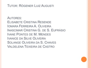TUTOR: RÓGENER LUIZ AUGUSTI


AUTORES:
ELISABETE CRISTINA RESENDE
IOMARA FERREIRA A. OLIVEIRA
INASCIMAR CRISTINA G. DE S. EUFRÁSIO
IVANE PONTES DE M. MENDES
IVANICE DA SILVE OLIVEIRA
SOLANGE OLIVEIRA DA S. CHAVES
VALDELENA TEIXEIRA DE CASTRO
 