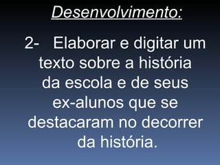 Desenvolvimento:
2- Elaborar e digitar um
texto sobre a história
da escola e de seus
ex-alunos que se
destacaram no decorrer
da história.