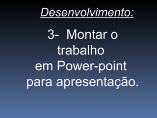 Desenvolvimento:
3- Montar o
trabalho
em Power-point
para apresentação.