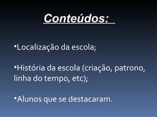 Conteúdos:
•Localização da escola;
•História da escola (criação, patrono,
linha do tempo, etc);
•Alunos que se destacaram.