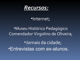 Recursos:
•Internet;
•Museu Histórico Pedagógico
Comendador Virgolino de Oliveira;
•Jornais da cidade;
•Entrevistas com ex-alunos.