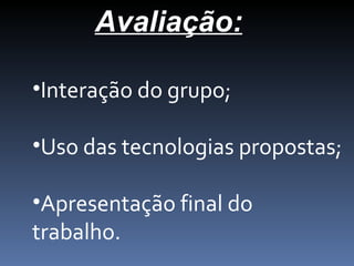 Avaliação:
•Interação do grupo;
•Uso das tecnologias propostas;
•Apresentação final do
trabalho.