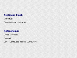 Avaliação Final:
Individual

Quantitativa e qualitativa




Referências:
Livros Didáticos

Internet

CBC – Conteúdos Básicos Curriculares
 