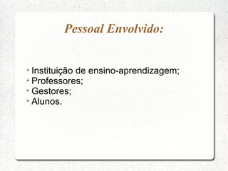 Pessoal Envolvido:



  Instituição de ensino-aprendizagem;

  Professores;

  Gestores;

  Alunos.
 