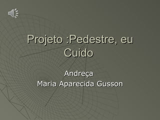 Projeto :Pedestre, eu
       Cuido
         Andreça
  Maria Aparecida Gusson
 