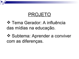 PROJETO
 Tema Gerador: A influência
das mídias na educação.
 Subtema: Aprender a conviver
com as diferenças.
 