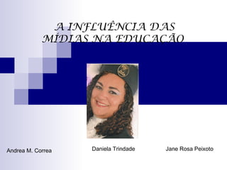 A INFLUÊNCIA DAS
            MÍDIAS NA EDUCAÇÃO




Andrea M. Correa   Daniela Trindade   Jane Rosa Peixoto
 