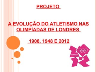 PROJETO


    A EVOLUÇÃO DO ATLETISMO NAS
       OLIMPÍADAS DE LONDRES

.
          1908, 1948 E 2012
 