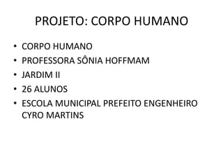 PROJETO: CORPO HUMANO
•   CORPO HUMANO
•   PROFESSORA SÔNIA HOFFMAM
•   JARDIM II
•   26 ALUNOS
•   ESCOLA MUNICIPAL PREFEITO ENGENHEIRO
    CYRO MARTINS
 