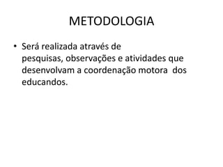 METODOLOGIA
• Será realizada através de
  pesquisas, observações e atividades que
  desenvolvam a coordenação motora dos
  educandos.
 