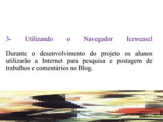 3- Utilizando o Navegador Iceweasel Durante o desenvolvimento do projeto os alunos utilizarão a Internet para pesquisa e postagem de trabalhos e comentários no Blog. 