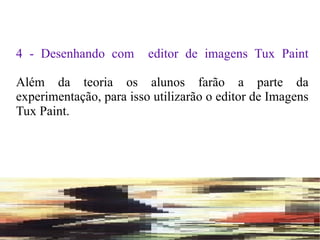 4 -  Desenhando com  editor de imagens Tux Paint Além da teoria os alunos farão a parte da experimentação, para isso utilizarão o editor de Imagens Tux Paint.   