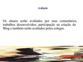 Avaliação Os alunos serão avaliados por seus comentários, trabalhos desenvolvidos, participação na criação do Blog e também serão avaliados pelos colegas. 