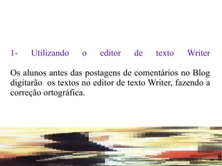 1- Utilizando o editor de texto Writer Os alunos antes das postagens de comentários no Blog digitarão  os textos no editor de texto Writer, fazendo a correção ortográfica. 