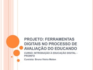 PROJETO: FERRAMENTAS
DIGITAIS NO PROCESSO DE
AVALIAÇÃO DO EDUCANDO
CURSO: INTRODUÇÃO À EDUCAÇÃO DIGITAL -
PROINFO
Cursista: Bruna Vieira Molon
 