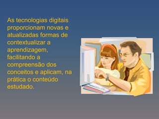 As tecnologias digitais
proporcionam novas e
atualizadas formas de
contextualizar a
aprendizagem,
facilitando a
compreensão dos
conceitos e aplicam, na
prática o conteúdo
estudado.
 