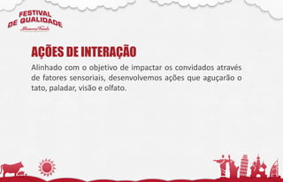 Alinhado com o objetivo de impactar os convidados através
de fatores sensoriais, desenvolvemos ações que aguçarão o
tato, paladar, visão e olfato.
AÇÕES DE INTERAÇÃO
 