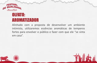 Alinhado com a proposta de desenvolver um ambiente
intimista, utilizaremos essências aromáticas de temperos
fortes para envolver o público e fazer com que ele “se sinta
em casa”.
OLFATO:
AROMATIZADOR
 