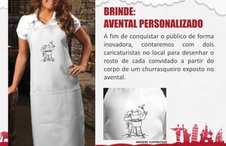 BRINDE:
AVENTAL PERSONALIZADO
A fim de conquistar o público de forma
inovadora, contaremos com dois
caricaturistas no local para desenhar o
rosto de cada convidado a partir do
corpo de um churrasqueiro exposto no
avental.
IMAGENS ILUSTRATIVAS
 