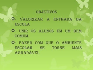 objetivos
- valorizar a entrada da
escola
- Unir os alUnos em Um bem
comUm.
- Fazer com qUe o ambiente
escolar se torne mais
agradável
 
