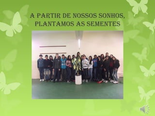 a partir De nossos sonhos,
plantamos as sementes
 