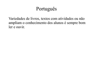 Português
Variedades de livros, textos com atividades ou não
ampliam o conhecimento dos alunos é sempre bom
ler e ouvir.

 