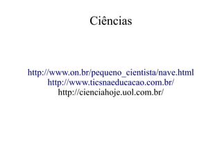 Ciências

http://www.on.br/pequeno_cientista/nave.html
http://www.ticsnaeducacao.com.br/
http://cienciahoje.uol.com.br/

 