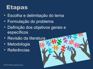 Etapas
• Escolha e delimitação do tema
• Formulação do problema
• Definição dos objetivos gerais e
específicos
• Revisão da literatura
• Metodologia
• Referências
Profª Drª Marília Forgearini Nunes
 