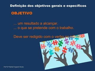 Definição dos objetivos gerais e específicos
OBJETIVO
... um resultado a alcançar.
... o que se pretende com o trabalho.
Deve ser redigido com o verbo no infinitivo
Profª Drª Marília Forgearini Nunes
 